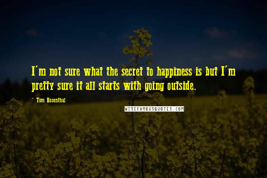 Tom Rosenthal Quotes: I'm not sure what the secret to happiness is but I'm pretty sure it all starts with going outside.