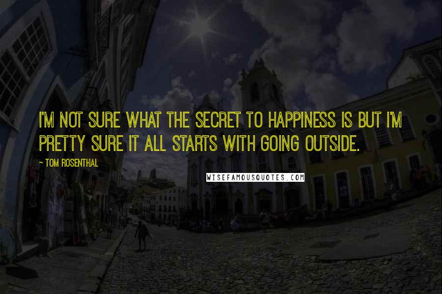 Tom Rosenthal Quotes: I'm not sure what the secret to happiness is but I'm pretty sure it all starts with going outside.