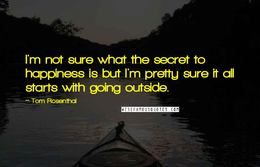 Tom Rosenthal Quotes: I'm not sure what the secret to happiness is but I'm pretty sure it all starts with going outside.