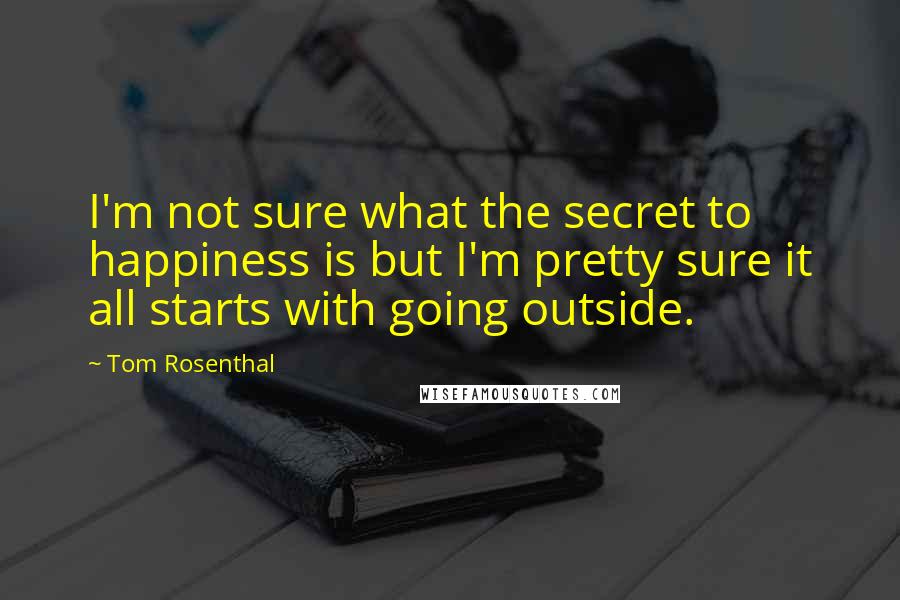 Tom Rosenthal Quotes: I'm not sure what the secret to happiness is but I'm pretty sure it all starts with going outside.