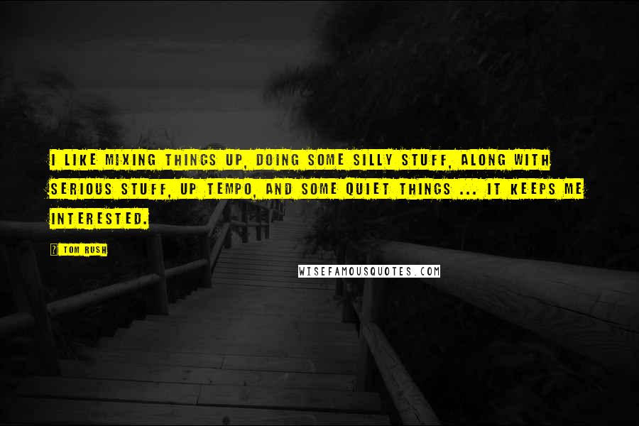 Tom Rush Quotes: I like mixing things up, doing some silly stuff, along with serious stuff, up tempo, and some quiet things ... it keeps me interested.