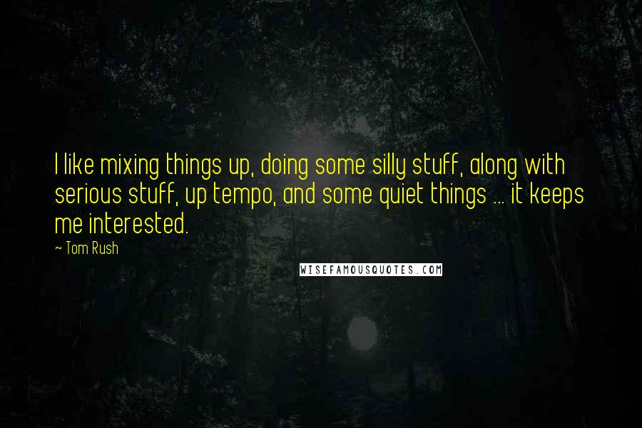 Tom Rush Quotes: I like mixing things up, doing some silly stuff, along with serious stuff, up tempo, and some quiet things ... it keeps me interested.