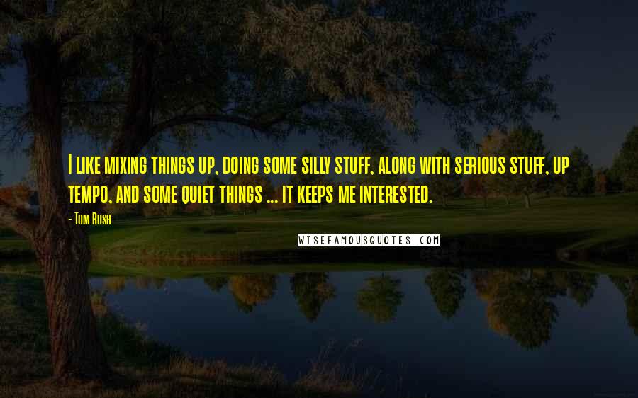 Tom Rush Quotes: I like mixing things up, doing some silly stuff, along with serious stuff, up tempo, and some quiet things ... it keeps me interested.