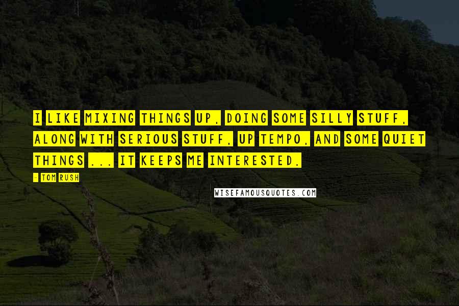 Tom Rush Quotes: I like mixing things up, doing some silly stuff, along with serious stuff, up tempo, and some quiet things ... it keeps me interested.