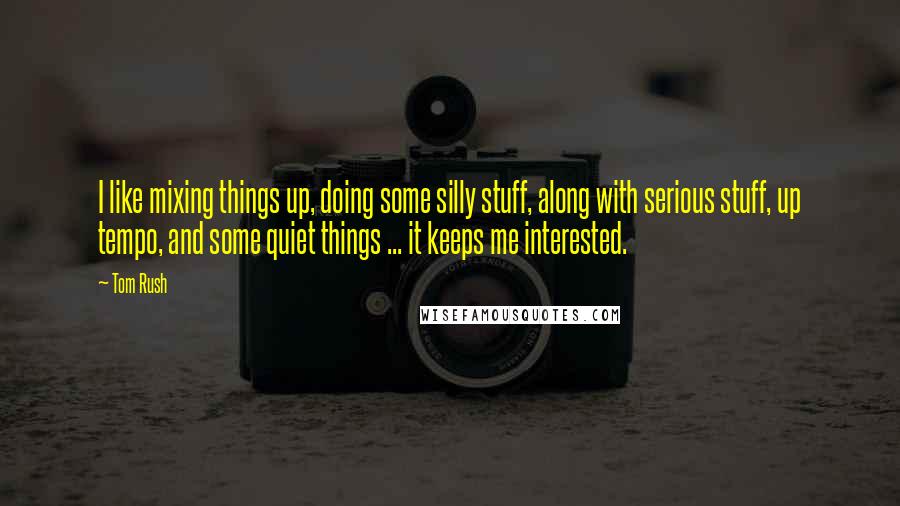 Tom Rush Quotes: I like mixing things up, doing some silly stuff, along with serious stuff, up tempo, and some quiet things ... it keeps me interested.