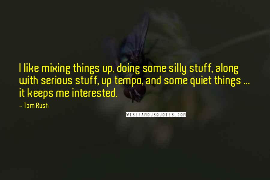 Tom Rush Quotes: I like mixing things up, doing some silly stuff, along with serious stuff, up tempo, and some quiet things ... it keeps me interested.