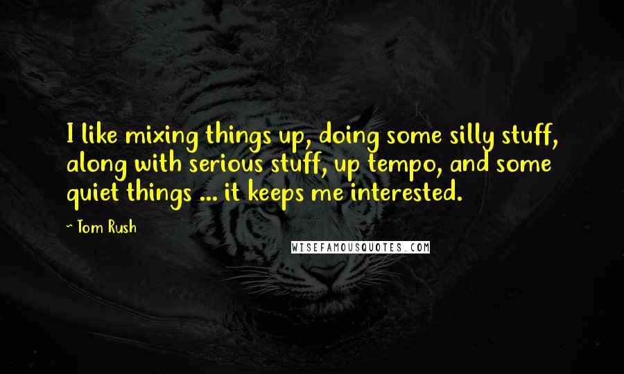 Tom Rush Quotes: I like mixing things up, doing some silly stuff, along with serious stuff, up tempo, and some quiet things ... it keeps me interested.