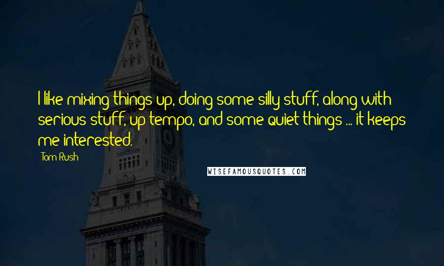 Tom Rush Quotes: I like mixing things up, doing some silly stuff, along with serious stuff, up tempo, and some quiet things ... it keeps me interested.