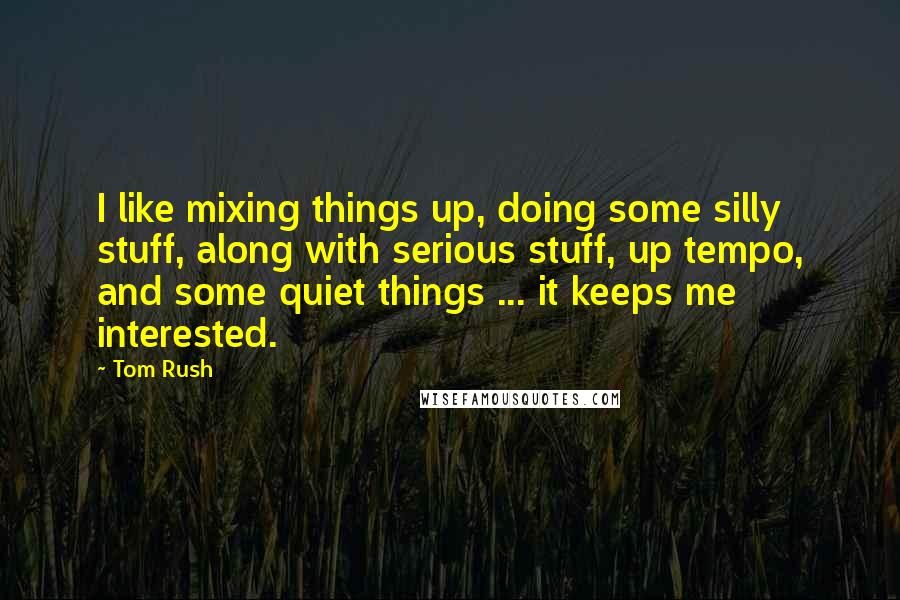 Tom Rush Quotes: I like mixing things up, doing some silly stuff, along with serious stuff, up tempo, and some quiet things ... it keeps me interested.