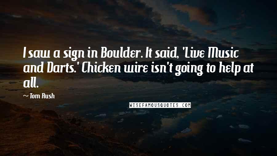 Tom Rush Quotes: I saw a sign in Boulder. It said, 'Live Music and Darts.' Chicken wire isn't going to help at all.