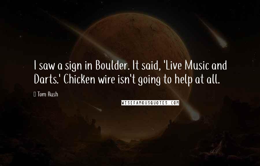 Tom Rush Quotes: I saw a sign in Boulder. It said, 'Live Music and Darts.' Chicken wire isn't going to help at all.