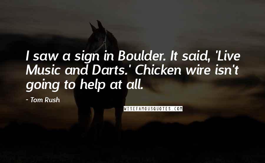 Tom Rush Quotes: I saw a sign in Boulder. It said, 'Live Music and Darts.' Chicken wire isn't going to help at all.