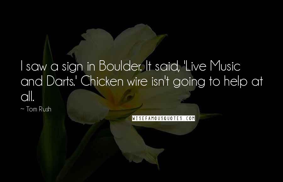 Tom Rush Quotes: I saw a sign in Boulder. It said, 'Live Music and Darts.' Chicken wire isn't going to help at all.