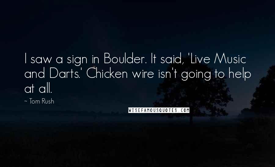 Tom Rush Quotes: I saw a sign in Boulder. It said, 'Live Music and Darts.' Chicken wire isn't going to help at all.