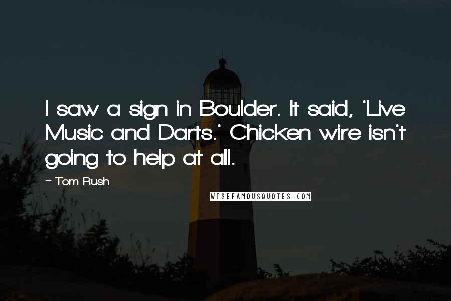 Tom Rush Quotes: I saw a sign in Boulder. It said, 'Live Music and Darts.' Chicken wire isn't going to help at all.