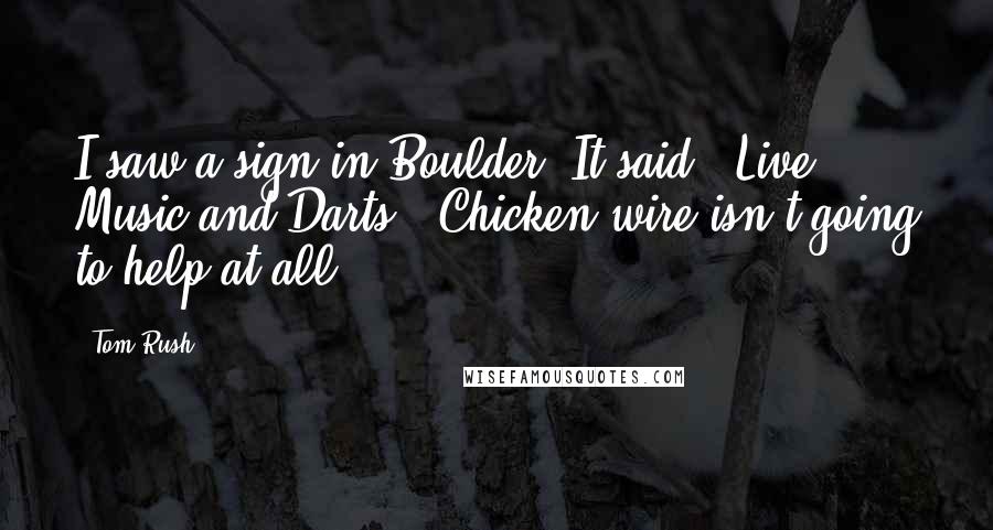 Tom Rush Quotes: I saw a sign in Boulder. It said, 'Live Music and Darts.' Chicken wire isn't going to help at all.