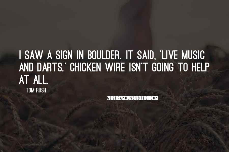 Tom Rush Quotes: I saw a sign in Boulder. It said, 'Live Music and Darts.' Chicken wire isn't going to help at all.