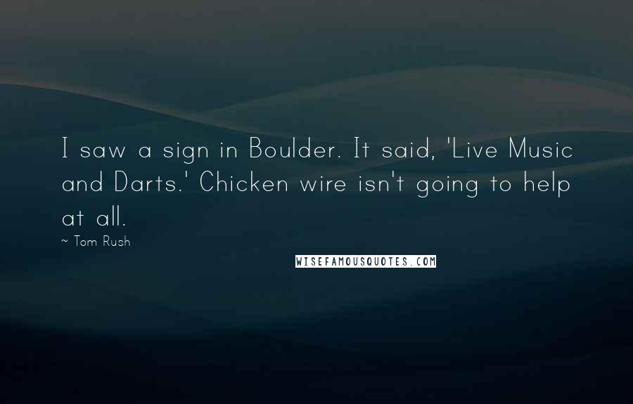 Tom Rush Quotes: I saw a sign in Boulder. It said, 'Live Music and Darts.' Chicken wire isn't going to help at all.