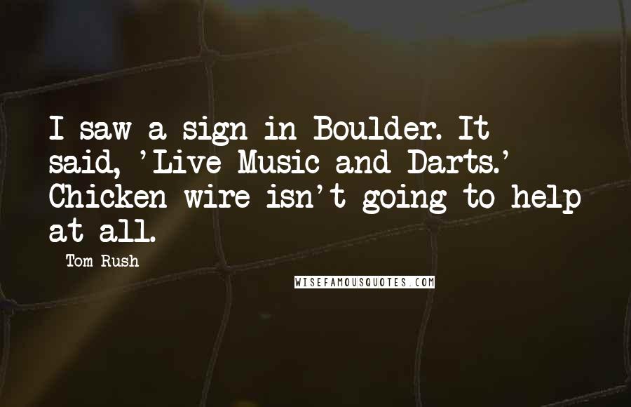 Tom Rush Quotes: I saw a sign in Boulder. It said, 'Live Music and Darts.' Chicken wire isn't going to help at all.