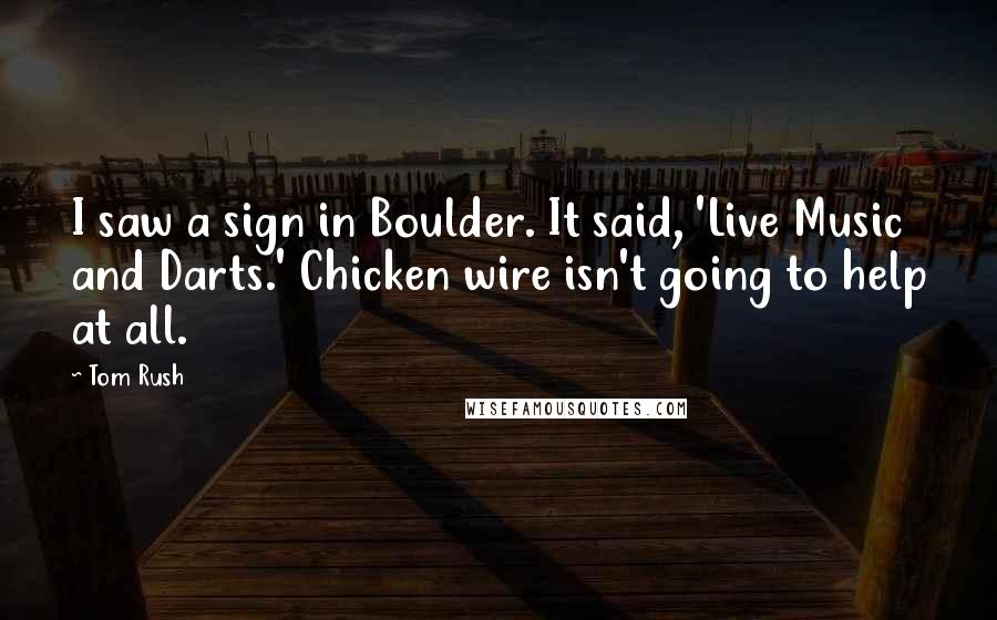 Tom Rush Quotes: I saw a sign in Boulder. It said, 'Live Music and Darts.' Chicken wire isn't going to help at all.