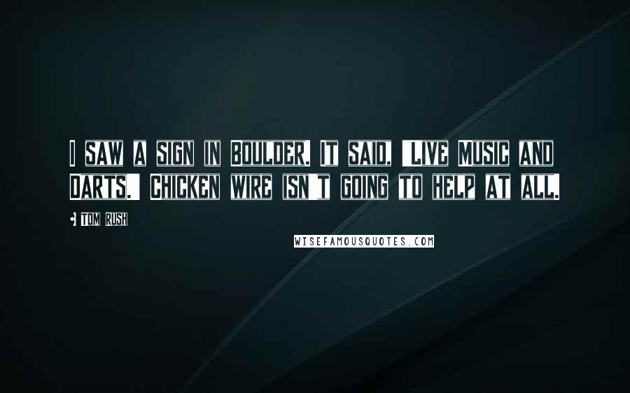 Tom Rush Quotes: I saw a sign in Boulder. It said, 'Live Music and Darts.' Chicken wire isn't going to help at all.