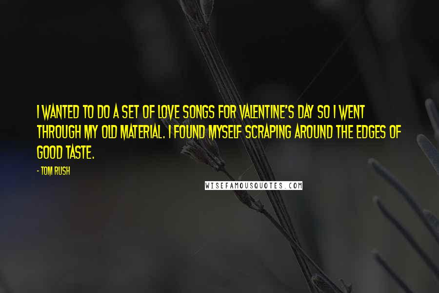 Tom Rush Quotes: I wanted to do a set of love songs for Valentine's Day so I went through my old material. I found myself scraping around the edges of good taste.