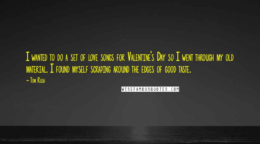 Tom Rush Quotes: I wanted to do a set of love songs for Valentine's Day so I went through my old material. I found myself scraping around the edges of good taste.