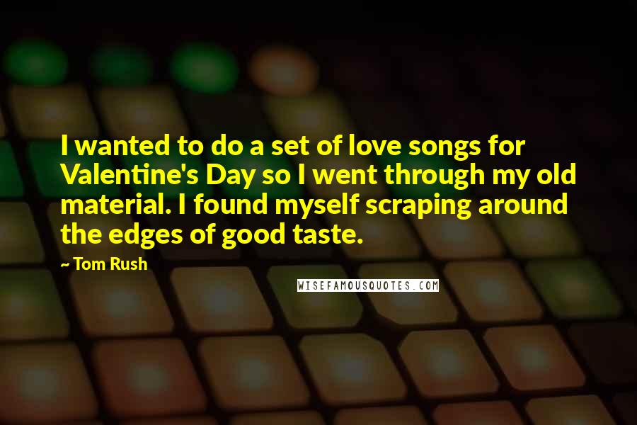 Tom Rush Quotes: I wanted to do a set of love songs for Valentine's Day so I went through my old material. I found myself scraping around the edges of good taste.