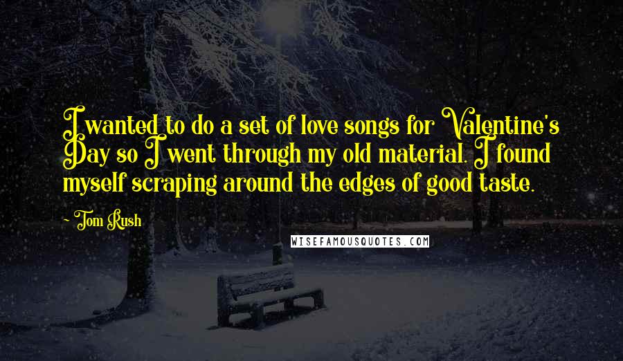 Tom Rush Quotes: I wanted to do a set of love songs for Valentine's Day so I went through my old material. I found myself scraping around the edges of good taste.
