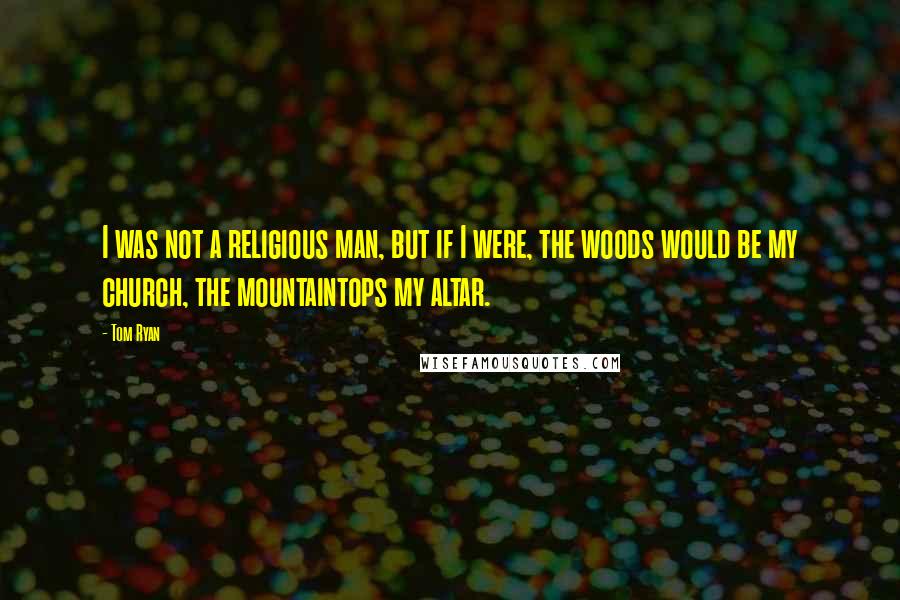 Tom Ryan Quotes: I was not a religious man, but if I were, the woods would be my church, the mountaintops my altar.