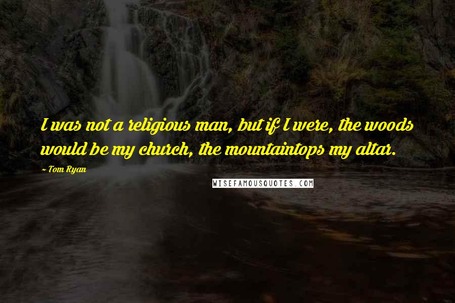 Tom Ryan Quotes: I was not a religious man, but if I were, the woods would be my church, the mountaintops my altar.