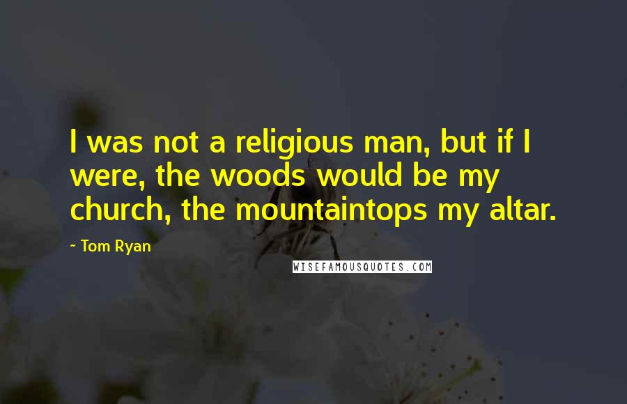 Tom Ryan Quotes: I was not a religious man, but if I were, the woods would be my church, the mountaintops my altar.