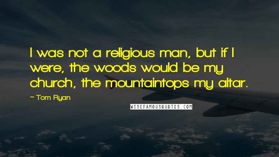 Tom Ryan Quotes: I was not a religious man, but if I were, the woods would be my church, the mountaintops my altar.