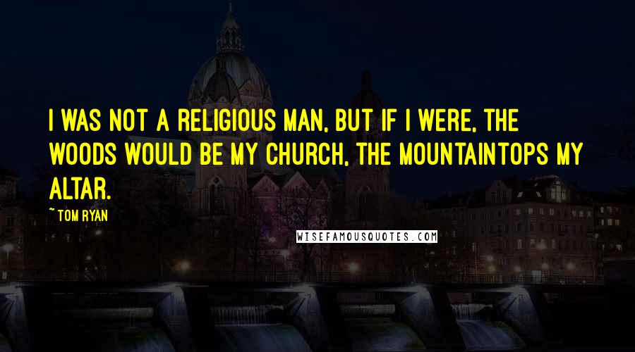 Tom Ryan Quotes: I was not a religious man, but if I were, the woods would be my church, the mountaintops my altar.