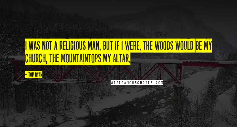 Tom Ryan Quotes: I was not a religious man, but if I were, the woods would be my church, the mountaintops my altar.