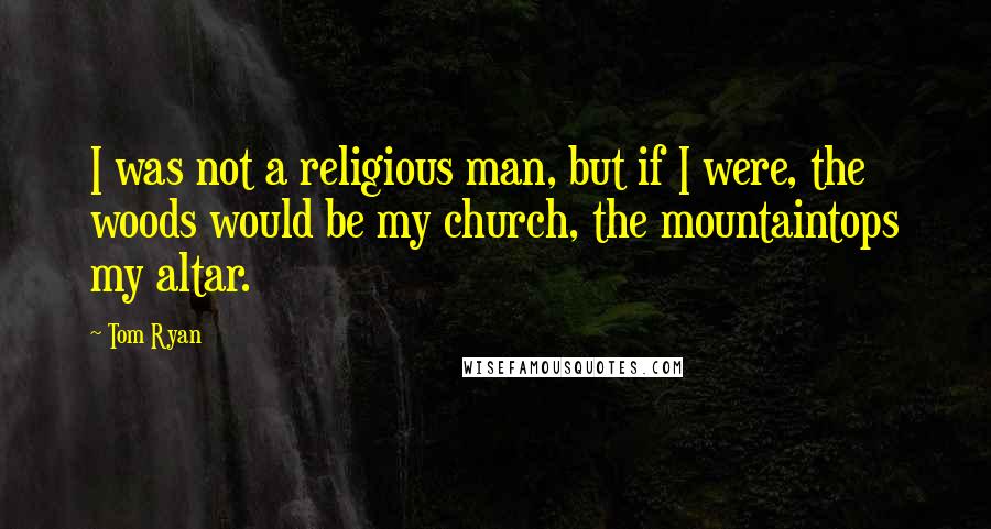 Tom Ryan Quotes: I was not a religious man, but if I were, the woods would be my church, the mountaintops my altar.