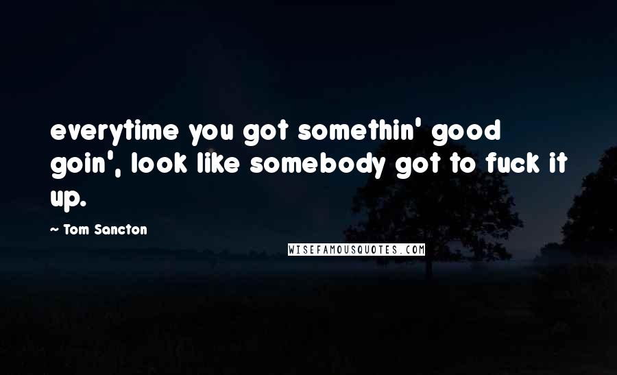 Tom Sancton Quotes: everytime you got somethin' good goin', look like somebody got to fuck it up.