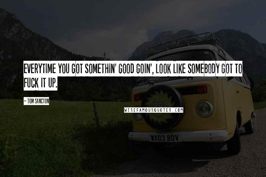 Tom Sancton Quotes: everytime you got somethin' good goin', look like somebody got to fuck it up.