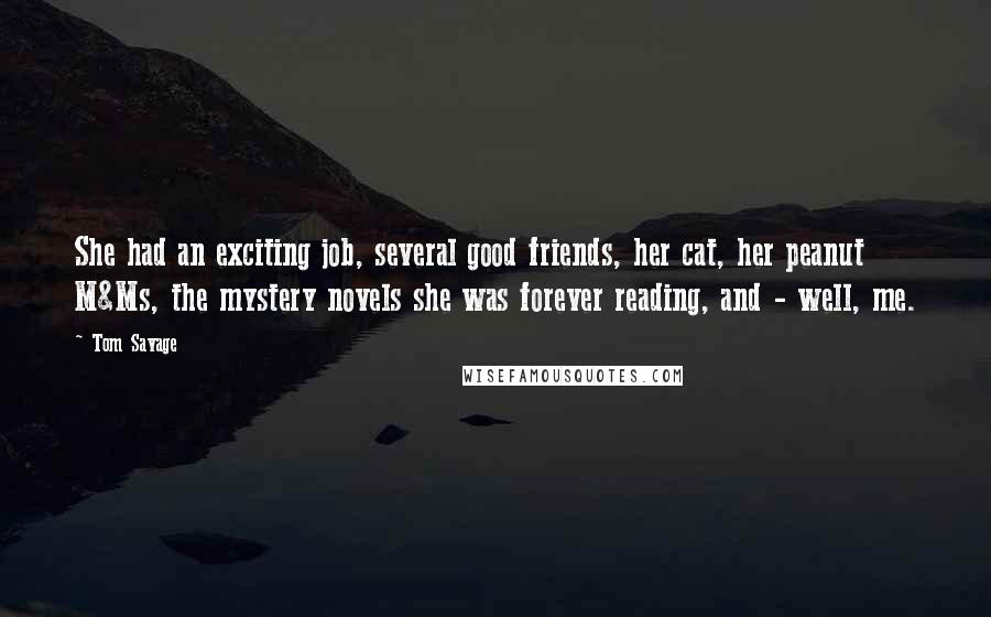 Tom Savage Quotes: She had an exciting job, several good friends, her cat, her peanut M&Ms, the mystery novels she was forever reading, and - well, me.