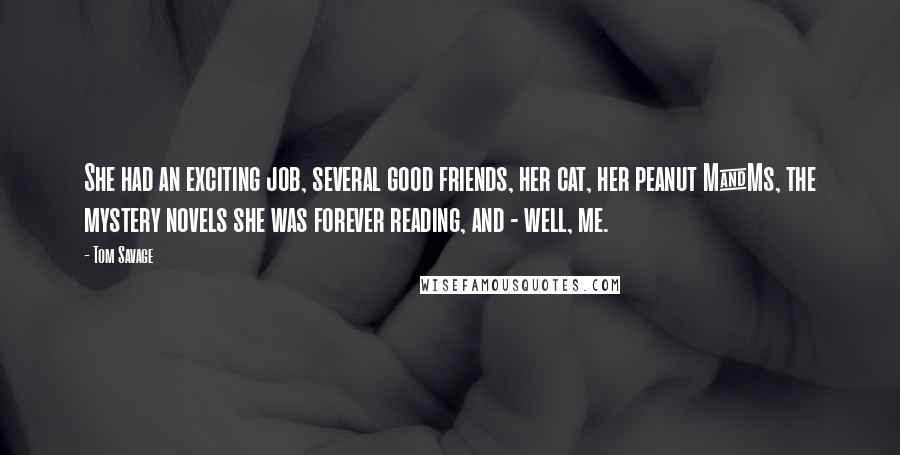 Tom Savage Quotes: She had an exciting job, several good friends, her cat, her peanut M&Ms, the mystery novels she was forever reading, and - well, me.