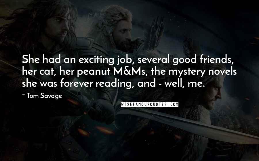 Tom Savage Quotes: She had an exciting job, several good friends, her cat, her peanut M&Ms, the mystery novels she was forever reading, and - well, me.