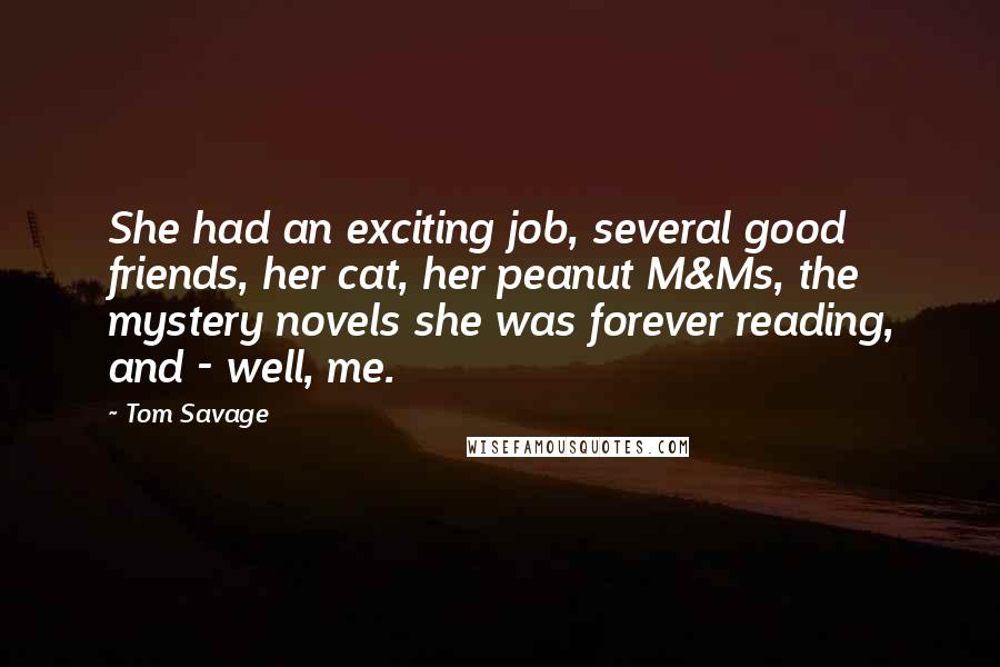 Tom Savage Quotes: She had an exciting job, several good friends, her cat, her peanut M&Ms, the mystery novels she was forever reading, and - well, me.