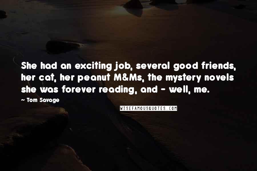 Tom Savage Quotes: She had an exciting job, several good friends, her cat, her peanut M&Ms, the mystery novels she was forever reading, and - well, me.