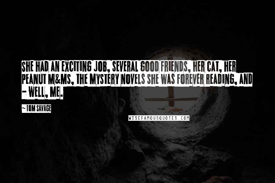 Tom Savage Quotes: She had an exciting job, several good friends, her cat, her peanut M&Ms, the mystery novels she was forever reading, and - well, me.