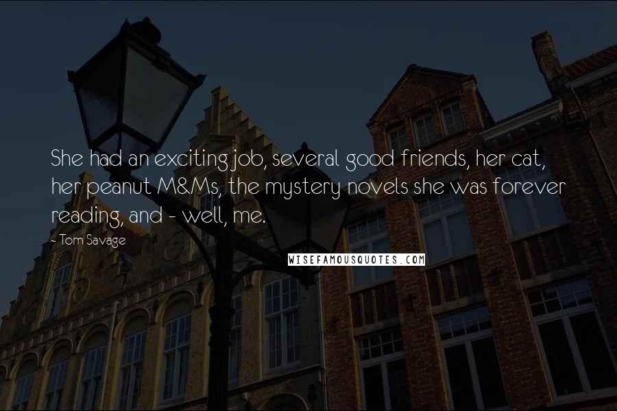 Tom Savage Quotes: She had an exciting job, several good friends, her cat, her peanut M&Ms, the mystery novels she was forever reading, and - well, me.