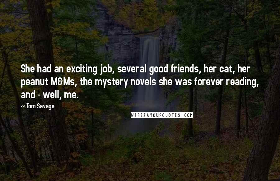 Tom Savage Quotes: She had an exciting job, several good friends, her cat, her peanut M&Ms, the mystery novels she was forever reading, and - well, me.