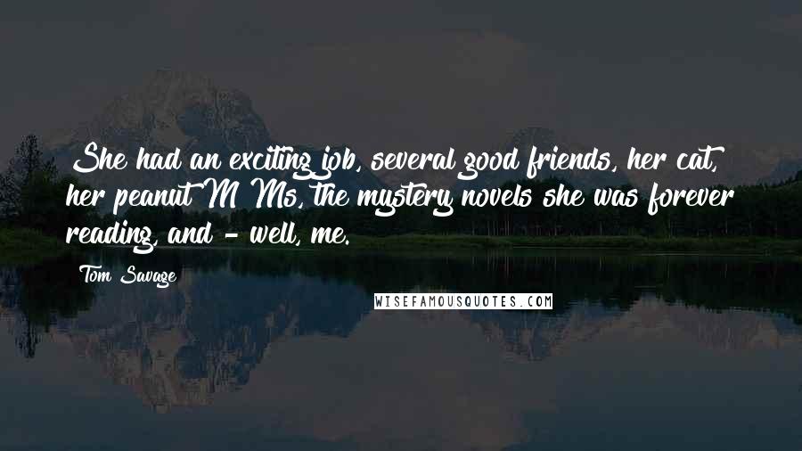 Tom Savage Quotes: She had an exciting job, several good friends, her cat, her peanut M&Ms, the mystery novels she was forever reading, and - well, me.
