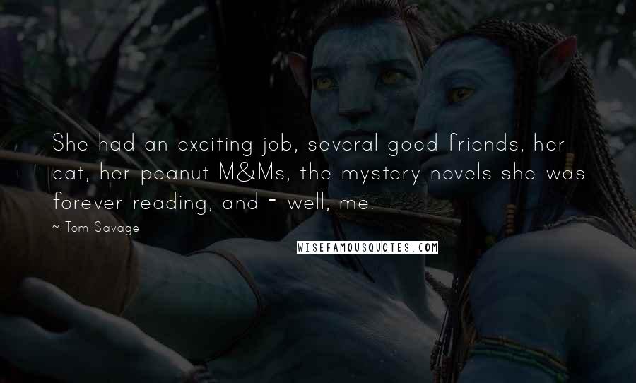 Tom Savage Quotes: She had an exciting job, several good friends, her cat, her peanut M&Ms, the mystery novels she was forever reading, and - well, me.