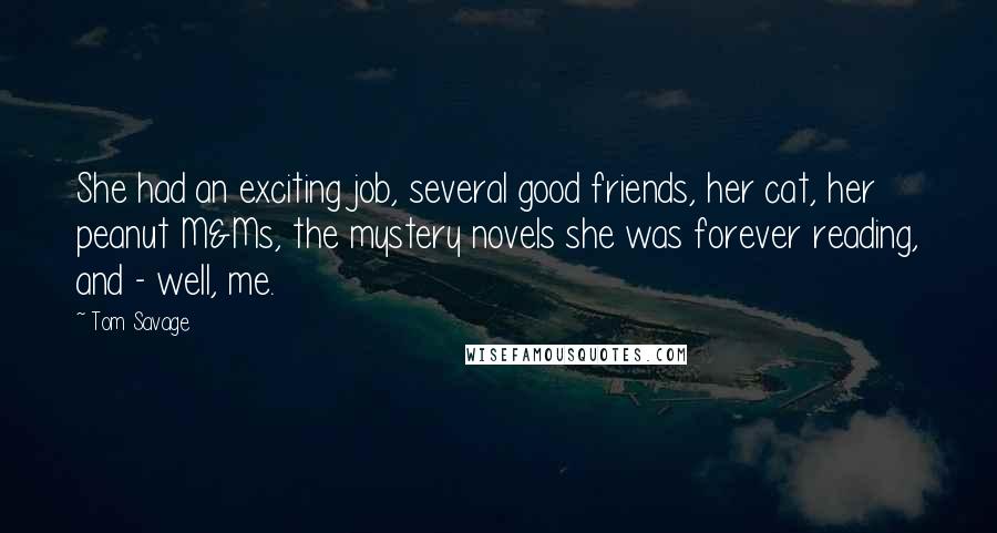 Tom Savage Quotes: She had an exciting job, several good friends, her cat, her peanut M&Ms, the mystery novels she was forever reading, and - well, me.