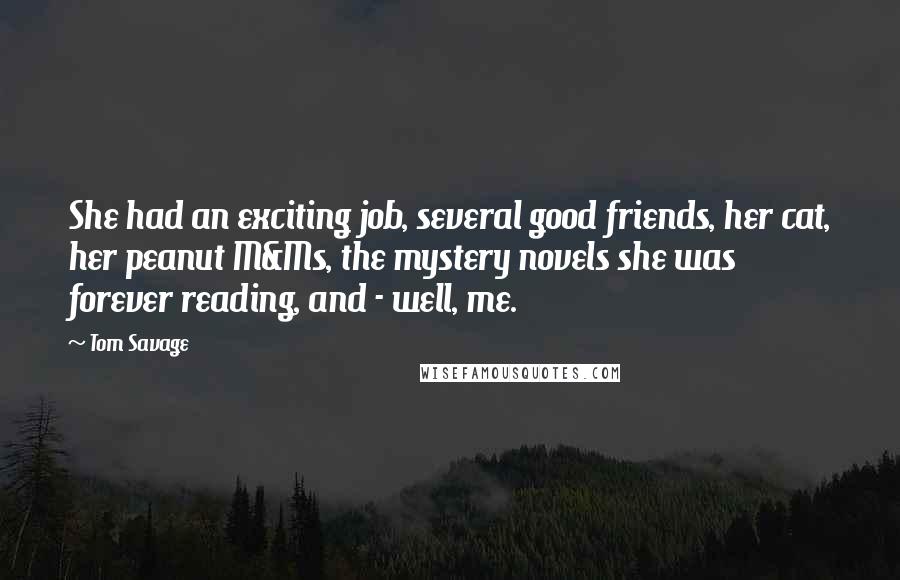 Tom Savage Quotes: She had an exciting job, several good friends, her cat, her peanut M&Ms, the mystery novels she was forever reading, and - well, me.